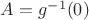 $A=g^{-1}(0)$
