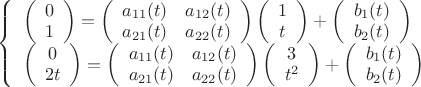 $\left\{ \begin{array}{l}
\left( {\begin{array}{*{20}{c}}
0\\
1
\end{array}} \right) = \left( {\begin{array}{*{20}{c}}
{{a_{11}}(t)}&{{a_{12}}(t)}\\
{{a_{21}}(t)}&{{a_{22}}(t)}
\end{array}} \right)\left( {\begin{array}{*{20}{c}}
1\\
t
\end{array}} \right) + \left( {\begin{array}{*{20}{c}}
{{b_1}(t)}\\
{{b_2}(t)}
\end{array}} \right)\\
\left( {\begin{array}{*{20}{c}}
0\\
{2t}
\end{array}} \right) = \left( {\begin{array}{*{20}{c}}
{{a_{11}}(t)}&{{a_{12}}(t)}\\
{{a_{21}}(t)}&{{a_{22}}(t)}
\end{array}} \right)\left( {\begin{array}{*{20}{c}}
3\\
{{t^2}}
\end{array}} \right) + \left( {\begin{array}{*{20}{c}}
{{b_1}(t)}\\
{{b_2}(t)}
\end{array}} \right)
\end{array} \right.$