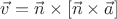 $\vec v=\vec n\times[\vec n\times\vec a]$