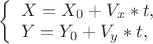 $ 
\left\{ \begin{array}{l} 
X = X_0+V_x*t,\\ 
Y = Y_0+V_y*t, 
\end{array} \right. 
$