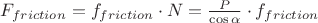 $\[{F_{friction}} = {f_{friction}} \cdot N = \frac{P}{{\cos \alpha }} \cdot {f_{friction}}\]$