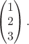 $\begin{pmatrix}1\\2\\3\end{pmatrix}.$