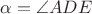$\alpha= \angle ADE$