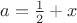 $a={1\over2}+x$