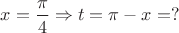 $x = \dfrac \pi 4 \Rightarrow t = \pi - x = ?$