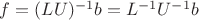 $f = (LU)^{-1}b = L^{-1}U^{-1}b$