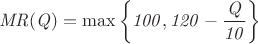 $$ \it{MR}(Q) = \max \left\{ 100,  120 - \frac{Q}{10} \right\} $$