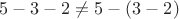 $5 - 3 - 2 \ne 5 - (3 - 2)$