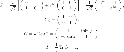$$
J=\frac{1}{\sqrt2}\left[\left(
\begin{array}{cc}
 0 & -1 \\
 1 & 0 \\
\end{array}
\right)+e^{i \varphi} \left(
\begin{array}{cc}
 1 & 0 \\
 0 & 1 \\
\end{array}
\right)\right]=\frac{1}{\sqrt2}\left(
\begin{array}{cc}
 e^{i \varphi } & -1 \\
 1 & e^{i \varphi } \\
\end{array}
\right),$$
$$ G_0=\left(
\begin{array}{cc}
 1 & 0 \\
 0 & 1 \\
\end{array}
\right) ,$$
$$
G=J G_0 J^{+}=\left(
\begin{array}{cc}
 1 & i \sin \varphi  \\
 -i \sin \varphi  & 1 \\
\end{array}
\right) ,$$
$$ I=\frac12\operatorname{Tr}G=1,
$$
