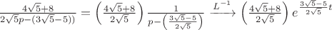 $\frac{4\sqrt{5}+8}{2\sqrt{5}p-(3\sqrt{5}-5))}=\left ( \frac{4\sqrt{5}+8}{2\sqrt{5}} \right )\frac{1}{p-\left ( \frac{3\sqrt{5}-5}{2\sqrt{5}} \right )}\xrightarrow[]{L^{-1}}\left ( \frac{4\sqrt{5}+8}{2\sqrt{5}} \right )e^{\frac{3\sqrt{5}-5}{2\sqrt{5}}t}$