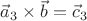 $\vec a_3 \times \vec b = \vec c_3$