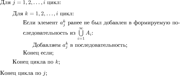 \begin{itemize}
	\item[] Для $j=1,2,\ldots,i$ цикл:
	\begin{itemize}
		\item[] Для $k=1,2,\ldots,i$ цикл:
		\begin{itemize}
           	\item[] Если элемент $a_j^k$ ранее не был добавлен в формируемую последовательность из $\bigcup\limits_{i=1}^{\infty} A_i$:
            \begin{itemize}
				\item[] Добавляем $a_j^k$ в последовательность;
            \end{itemize}
            \item[] Конец если;
		\end{itemize}
        \item[] Конец цикла по $k$;
	\end{itemize}
    \item[] Конец цикла по $j$;
\end{itemize}