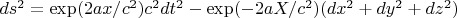 $ds^2=\exp (2 ax/c^2 ) c^2 dt^2-\exp(-2a X/c^2 ) (dx^2+dy^2+dz^2 )$
