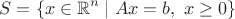 $$S=\{x\in\mathbb{R}^n\mid Ax=b,\ x\ge0\}$$