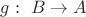 $g:\ B\rightarrow A$