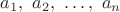 $a_1,\ a_2,\ \ldots,\ a_n$