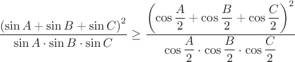 $\dfrac{\left( \sin{A}+\sin{B}+\sin{C} \right)^2}{ \sin{A} \cdot \sin{B} \cdot \sin{C} } \ge \dfrac{\left( \cos{\dfrac{A}{2}} +\cos{\dfrac{B}{2}} +\cos{\dfrac{C}{2}} \right) ^2}{ \cos{\dfrac{A}{2}} \cdot \cos{\dfrac{B}{2}} \cdot \cos{\dfrac{C}{2} }} $