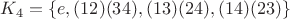 $K_4=\{e,(1 2)(3 4),(1 3)(2 4),(1 4)(2 3)\}$