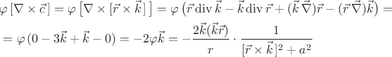 $\begin{aligned}&\varphi\,[\nabla\times\vec{c}\,]=\varphi\,\bigl[\nabla\times[\vec{r}\times\vec{k}\!\;]\,\bigr]=\varphi\,\bigl(\vec{r}\operatorname{div}\vec{k}-\vec{k}\operatorname{div}\vec{r}+(\vec{k}\,\vec{\nabla})\vec{r}-(\vec{r}\,\vec{\nabla})\vec{k}\bigr)=\\&=\varphi\,(0-3\vec{k}+\vec{k}-0)=-2\varphi\vec{k}=-\dfrac{2\vec{k}(\vec{k}\vec{r})}{r\vphantom{\vec{k}}}\cdot\dfrac{1}{[\vec{r}\times\vec{k}\!\;]^2+a^2}\end{aligned}$