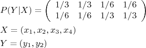 \[
\begin{gathered}
  P(Y|X) = \left( {\begin{array}{*{20}c}
   {1/3} & {1/3} & {1/6} & {1/6}  \\
   {1/6} & {1/6} & {1/3} & {1/3}  \\

 \end{array} } \right) \hfill \\
  X = (x_1 ,x_2 ,x_3 ,x_4 ) \hfill \\
  Y = (y_1 ,y_2 ) \hfill \\ 
\end{gathered} 
\]