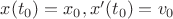 $x(t_0)=x_0, x'(t_0)=v_0$