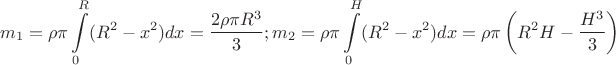 $$m_{1}=\rho \pi \int\limits_{0}^{R} (R^{2}-x^{2}) dx =\dfrac{2 \rho \pi R^{3}}{3};m_{2}=\rho \pi \int\limits_{0}^{H} (R^{2}-x^{2}) dx =\rho \pi \left ( R^{2}H-\dfrac{H^{3}}{3} \right)$$ $$m_{1}=\rho \pi \int\limits_{0}^{R} (R^{2}-x^{2}) dx =\dfrac{2 \rho \pi R^{3}}{3};m_{2}=\rho \pi \int\limits_{0}^{H} (R^{2}-x^{2}) dx =\rho \pi \left ( R^{2}H-\dfrac{H^{3}}{3} \right)$$