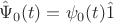 $$
\hat\Psi_0 (t) = \psi_0 (t) \hat 1
$$ $$
\hat\Psi_0 (t) = \psi_0 (t) \hat 1
$$