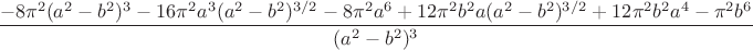 $$
\frac{-8\pi^2(a^2-b^2)^3-16\pi^2a^3(a^2-b^2)^{3/2}-8\pi^2a^6+12\pi^2b^2a(a^2-b^2)^{3/2}+12\pi^2b^2a^4-\pi^2b^6}{(a^2-b^2)^3}
$$