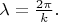 $\lambda=\frac{2\pi}{k}.$