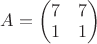 $
A = \begin{pmatrix} 7 & 7 \\ 1 & 1 \end{pmatrix}
$
