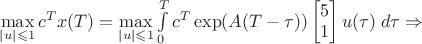 $ \max\limits_{\left\lvert u \right\rvert \leqslant 1} c^T x(T) = \max\limits_{\left\lvert u \right\rvert \leqslant 1} \int\limits_{0}^{T}c^T \exp(A(T-\tau))\begin{bmatrix}5\\ 1\\ \end{bmatrix} u(\tau)\;d\tau \Rightarrow$