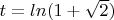$t=ln( 1+ \sqrt 2)$