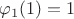 $\varphi_1(1)=1$