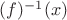 $(f)^{-1}(x)$