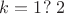 $k=1?\;2$
