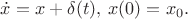 $\dot x=x+\delta(t),\:x(0)=x_0.$
