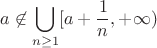 $$ a\not\in\bigcup_{n\ge 1}[a+\frac{1}{n},+\infty) $$