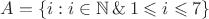 $A=\{i:i\in\mathbb N\,\&\,1\leqslant i\leqslant 7\}$