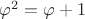 $\[{\varphi ^2} = \varphi  + 1\]$