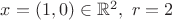 $x = (1,0) \in \mathbb R^2, \ r = 2$