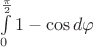 $\int\limits_0^\frac{\pi}{2} 1-\cos {d\varphi}$