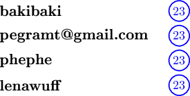 \begin{tikzpicture}[scale=1.0]
\node[anchor=west] at (0, 1.5) {\large\textbf{bakibaki}};
\node[blue] (num1) at (5.2, 1.5) {$23$};
\draw[blue, thick] (num1) circle (0.29);

\node[anchor=west] at (0, 0.8) {\large\textbf{pegramt@gmail.com}};
\node[blue] (num2) at (5.2, 0.8) {$23$};
\draw[blue, thick] (num2) circle (0.29);

\node[anchor=west] at (0, 0.1) {\large\textbf{phephe}};
\node[blue] (num3) at (5.2, 0.1) {$23$};
\draw[blue, thick] (num3) circle (0.29);

\node[anchor=west] at (0, -0.6) {\large\textbf{lenawuff}};
\node[blue] (num4) at (5.2, -0.6) {$23$};
\draw[blue, thick] (num4) circle (0.29);
\end{tikzpicture}