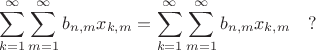 $$ \sum^{\infty}_{k=1} \sum^{\infty}_{m=1} b_{n,m} x_{k,m}  = \sum^{\infty}_{k=1} \sum^{\infty}_{m=1} b_{n,m} 
x_{k,m} \quad ? $$
