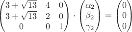 $\begin{pmatrix}3+\sqrt{13}&4&0\\3+\sqrt{13}&2&0\\0&0&1\end{pmatrix}\cdot \begin{pmatrix}\alpha_2\\  \beta_2 \\ \gamma_2 \end{pmatrix}=\begin{pmatrix}0\\  0 \\ 0 \end{pmatrix}$
