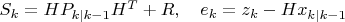 $S_k = H P_{ k \mid k-1 } H^T + R, \quad e_k = z_k - H x_{ k \mid k-1 }$