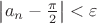 $\left\lvert a_n-\frac{\pi}2\right\rvert<\varepsilon$