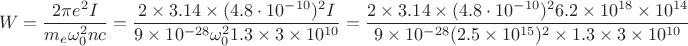$$W=\frac{2\pi e^2I}{m_e \omega_0^2nc}=\frac{2 \times 3.14 \times (4.8\cdot10^{-10})^2 I}{9\times10^{-28} \omega_0^2 1.3 \times 3\times10^{10}}=
\frac{2 \times 3.14 \times (4.8\cdot10^{-10})^2 6.2 \times 10^{18} \times 10^{14}}{9\times10^{-28} (2.5 \times 10^{15})^2 \times 1.3 \times 3\times 10^{10}}$$