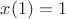 $x(1)=1$