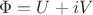 $\Phi = U + i V$