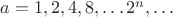 $a=1,2,4,8, \dots 2^n, \dots $